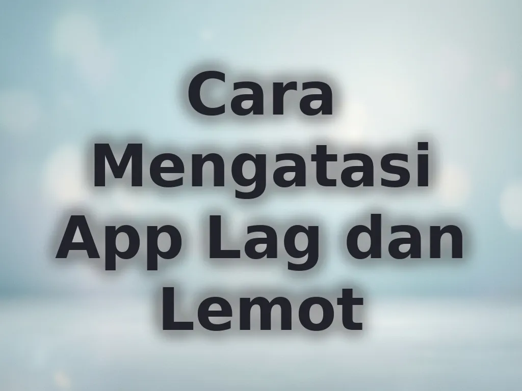 Cara Mengatasi App Lag dan Lemot
